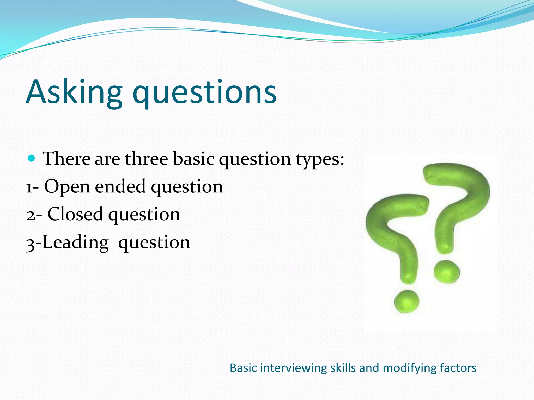 Asking questions
 There are three basic question types:
1- Open ended question
2- Closed question
3-Leading question




                         Basic interviewing skills and modifying factors
 