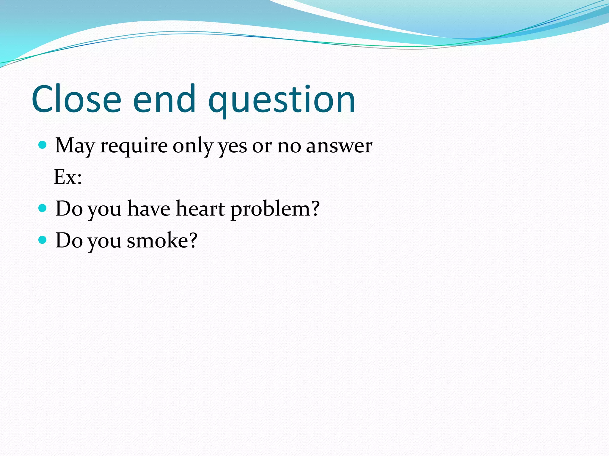 Close end question
 May require only yes or no answer
  Ex:
 Do you have heart problem?
 Do you smoke?
 