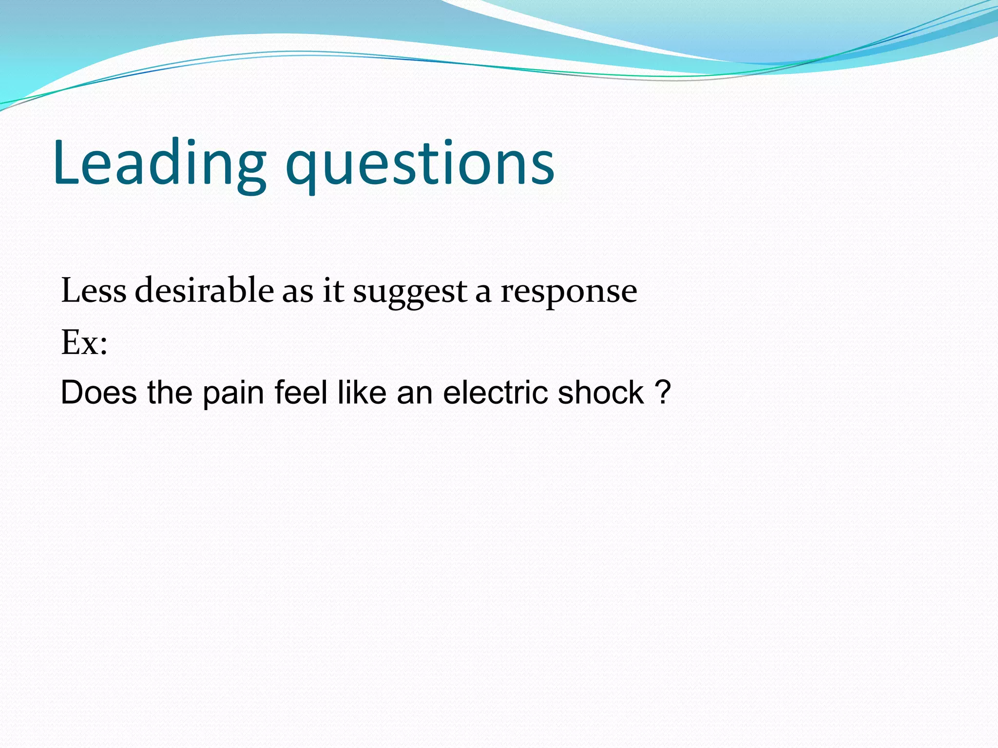 Leading questions
Less desirable as it suggest a response
Ex:
Does the pain feel like an electric shock ?
 