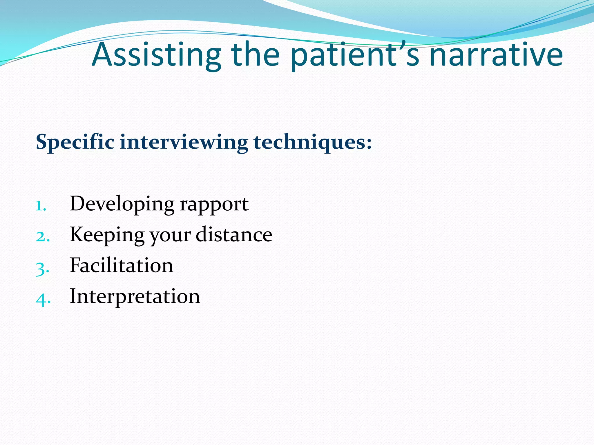 Assisting the patient’s narrative

Specific interviewing techniques:

1. Developing rapport
2. Keeping your distance
3. Facilitation
4. Interpretation
 