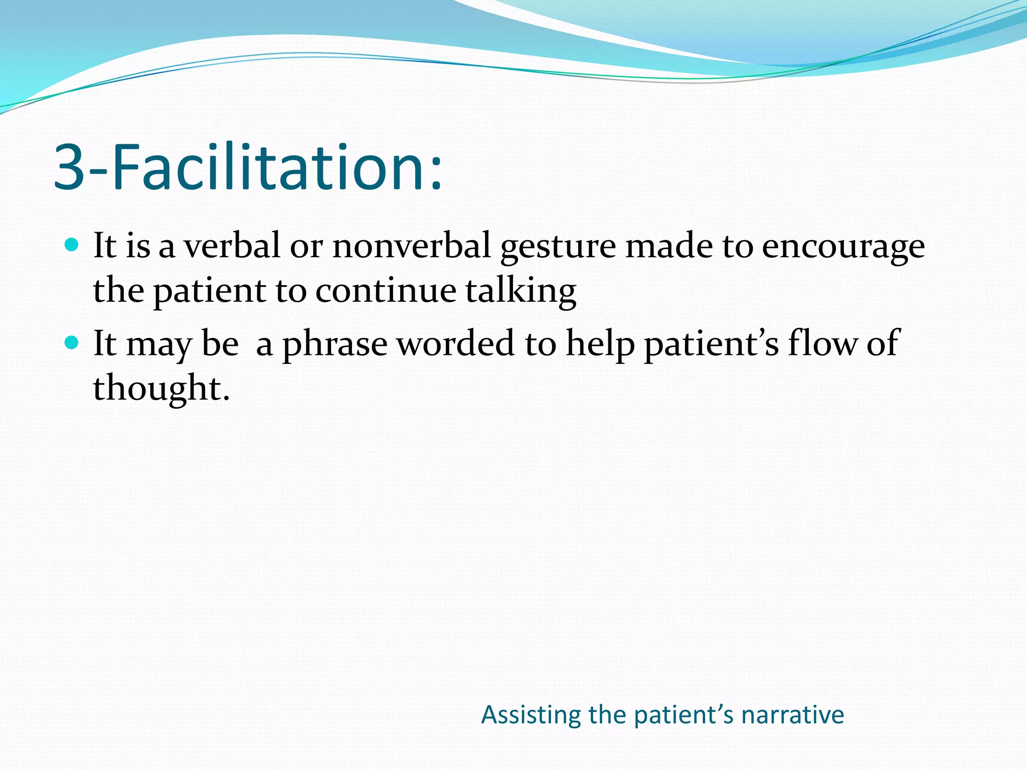 3-Facilitation:
 It is a verbal or nonverbal gesture made to encourage
  the patient to continue talking
 It may be a phrase worded to help patient’s flow of
  thought.




                          Assisting the patient’s narrative
 