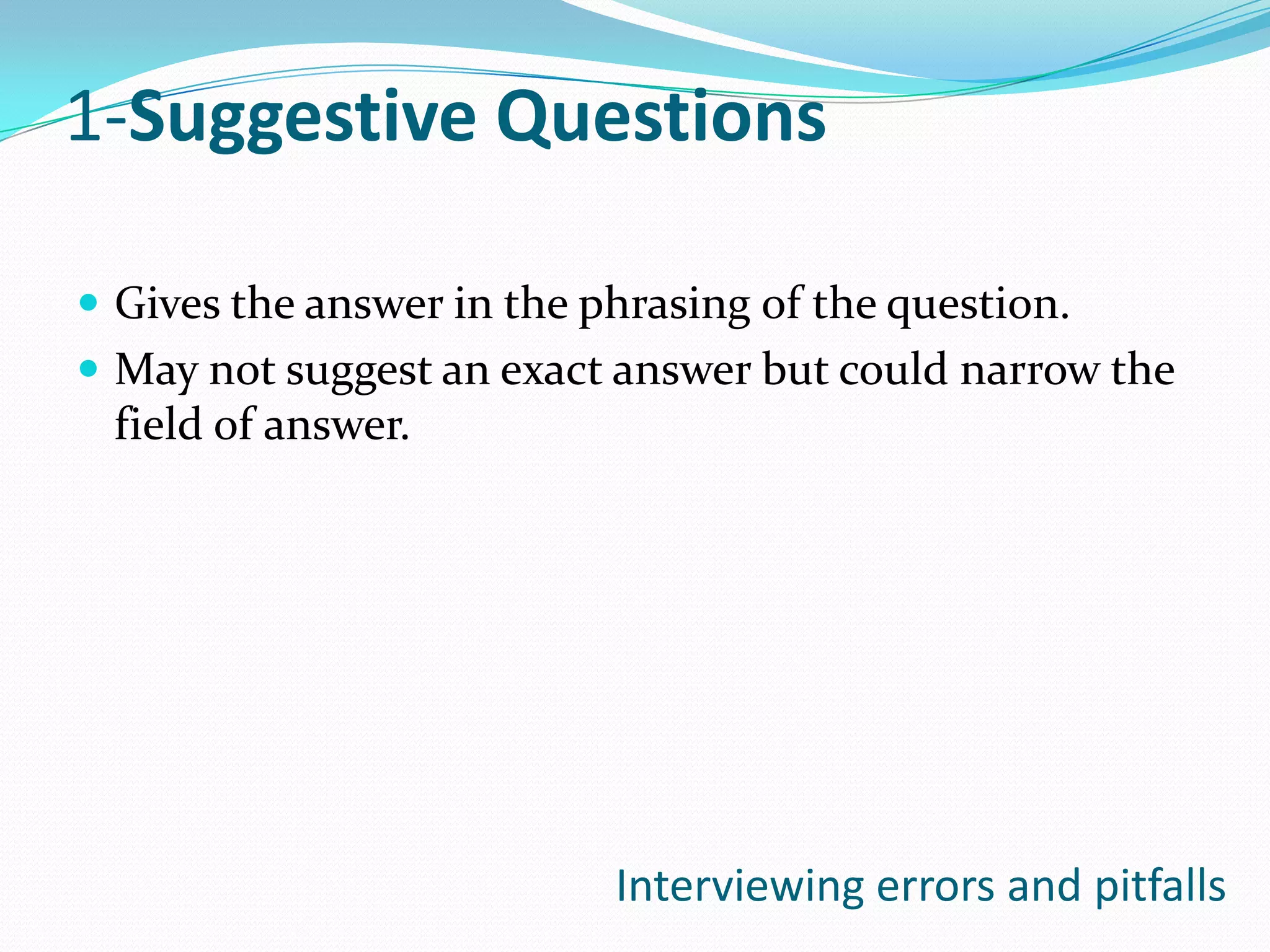1-Suggestive Questions

 Gives the answer in the phrasing of the question.
 May not suggest an exact answer but could narrow the
 field of answer.




                           Interviewing errors and pitfalls
 