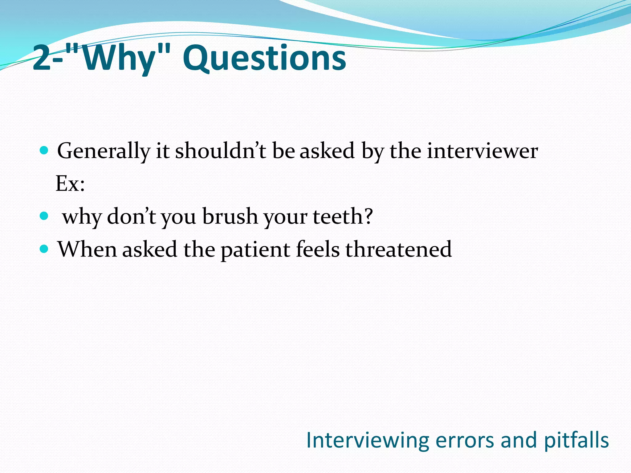 2-"Why" Questions

 Generally it shouldn’t be asked by the interviewer
  Ex:
 why don’t you brush your teeth?
 When asked the patient feels threatened




                           Interviewing errors and pitfalls
 