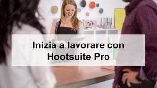 Inizia a lavorare con 
Hootsuite Pro 
 