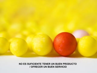 NO ES SUFICIENTE TENER UN BUEN PRODUCTO  / OFRECER UN BUEN SERVICIO 