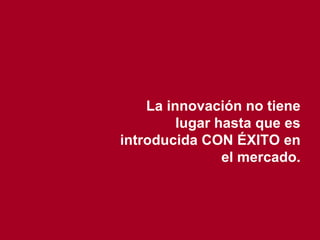 La innovación no tiene lugar hasta que es introducida CON ÉXITO en el mercado. 