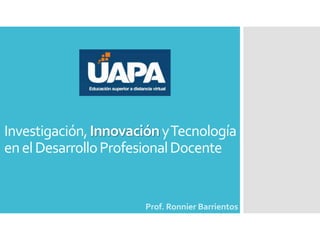 www.capex.com.do
Investigación,InnovaciónyTecnología
enelDesarrolloProfesionalDocente
Prof. Ronnier Barrientos
 