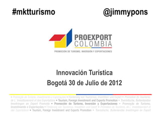 #mktturismo                @jimmypons




          Innovación Turística
        Bogotá 30 de Julio de 2012
 