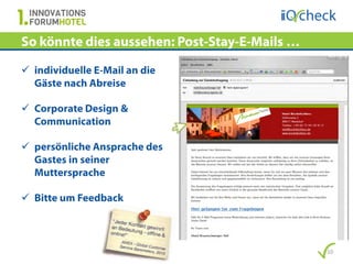 So könnte dies aussehen: Post-Stay-E-Mails …

 individuelle E-Mail an die
  Gäste nach Abreise

 Corporate Design &
  Communication

 persönliche Ansprache des
  Gastes in seiner
  Muttersprache

 Bitte um Feedback



                                               10
 