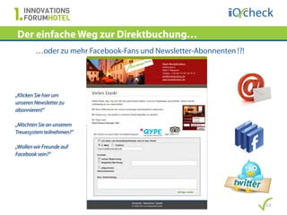Der einfache Weg zur Direktbuchung…
        …oder zu mehr Facebook-Fans und Newsletter-Abonnenten !?!




„Klicken Sie hier um
unseren Newsletter zu
abonnieren!“

„Möchten Sie an unserem
Treuesystem teilnehmen?“

„Wollen wir Freunde auf
Facebook sein?“




                                                                    12
 