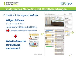 Erfolgreiches Marketing mit Hotelbewertungen…

 direkt auf der eigenen Website
  Widgets & iframe
  (inkl. Kommentarfunktion)
  im Corporate Design des Hotels
        individuelle Anpassung von Farben, Schriftart,…




  Website-Besucher
  zur Buchung
  motivieren!!!

                                               Saskia Peschke   16
 