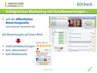 Erfolgreiches Marketing mit Hotelbewertungen…
 auf der öffentlichen
  Bewertungsseite
  www.gaeste-bewerten.de

alle Bewertungen auf einen Blick


 mehr Direktbuchungen
 kein „Abwandern“
 kein Wettbewerb




                                   Saskia Peschke   17
 