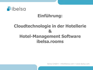 Einführung:

Cloudtechnologie in der Hotellerie
                &
   Hotel-Management Software
          ibelsa.rooms




               ibelsa GmbH – info@ibelsa.com – www.ibelsa.com
 
