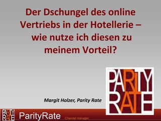 Der Dschungel des online
Vertriebs in der Hotellerie –
  wie nutze ich diesen zu
      meinem Vorteil?



     Margit Holzer, Parity Rate
 