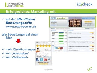 Erfolgreiches Marketing mit
    Hotelbewertungen…
 auf der öffentlichen
  Bewertungsseite
  www.gaeste-bewerten.de

alle Bewertungen auf einen
   Blick


 mehr Direktbuchungen
 kein „Abwandern“
 kein Wettbewerb


                             Saskia Peschke   17
 