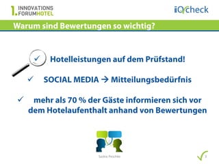 Warum sind Bewertungen so wichtig?


         Hotelleistungen auf dem Prüfstand!

        SOCIAL MEDIA  Mitteilungsbedürfnis

    mehr als 70 % der Gäste informieren sich vor
    dem Hotelaufenthalt anhand von Bewertungen




                      Saskia Peschke            3
 