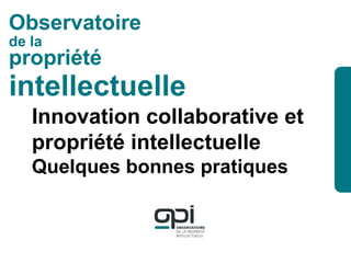intellectuelle
Observatoire
de la
propriété
Innovation collaborative et
propriété intellectuelle
Quelques bonnes pratiques
 
