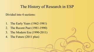 The History of Research in ESP
Divided into 4 sections:
1. The Early Years (1962-1981)
2. The Recent Past (1981-1990)
3. The Modern Era (1990-2011)
4. The Future (2011 plus)
 