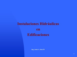 1
Instalaciones Hidráulicas
en
Edificaciones
Ing. Jesús A. Soto M.
 