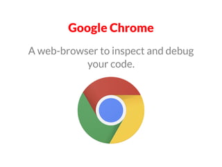 Google Chrome
A web-browser to inspect and debug
your code.
 