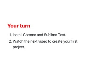 Your turn
1.InstallChromeandSublimeText.
2.Watchthenextvideotocreateyourfirst
project.
 