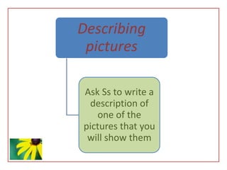 Describing
 pictures

Ask Ss to write a
 description of
   one of the
pictures that you
 will show them
 