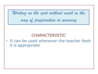Writing on the spot without much in the
       way of preparation or warning

              CHARACTERISTIC
• It can be used whenever the teacher feels
  it is appropriate
 