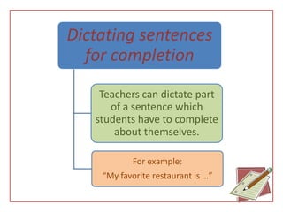 Dictating sentences
  for completion

    Teachers can dictate part
      of a sentence which
   students have to complete
       about themselves.

           For example:
    “My favorite restaurant is …”
 
