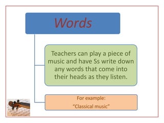 Words
 Teachers can play a piece of
music and have Ss write down
  any words that come into
  their heads as they listen.

         For example:
        “Classical music”
 