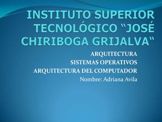 ARQUITECTURA
          SISTEMAS OPERATIVOS
ARQUITECTURA DEL COMPUTADOR
             Nombre: Adriana Avila
 