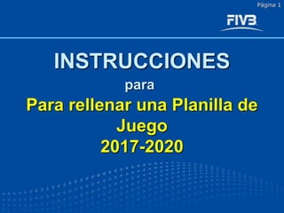 Corrected and presented by Laszlo HERPAI FIVB RGC member
Página 1
INSTRUCCIONES
Para rellenar una Planilla de
Juego
2017-2020
para
 