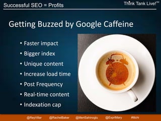 Successful SEO = Profits Think Tank Live!
SM
@ReyVillar @RachelBaker @ExprtMary@MertSahinoglu #ttlchi
Getting Buzzed by Google Caffeine
• Faster impact
• Bigger index
• Unique content
• Increase load time
• Post Frequency
• Real-time content
• Indexation cap
 
