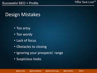 Successful SEO = Profits Think Tank Live!
SM
@ReyVillar @RachelBaker @ExprtMary@MertSahinoglu #ttlchi
Design Mistakes
• Too artsy
• Too wordy
• Lack of focus
• Obstacles to closing
• Ignoring your prospects’ range
• Suspicious looks
 