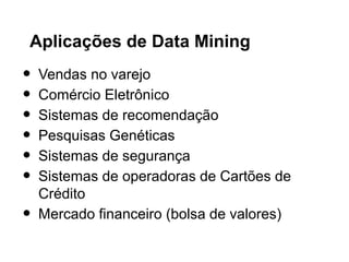 Aplicações de Data Mining
•   Vendas no varejo
•   Comércio Eletrônico
•   Sistemas de recomendação
•   Pesquisas Genéticas
•   Sistemas de segurança
•   Sistemas de operadoras de Cartões de
    Crédito
•   Mercado financeiro (bolsa de valores)
 