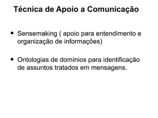 Técnica de Apoio a Comunicação


•   Sensemaking ( apoio para entendimento e
    organização de informações)

•   Ontologias de domínios para identificação
    de assuntos tratados em mensagens.
 