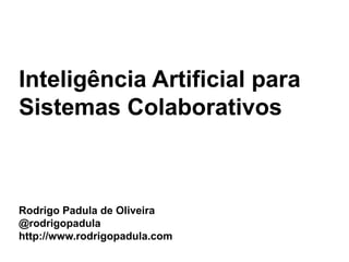 Inteligência Artificial para
Sistemas Colaborativos



Rodrigo Padula de Oliveira
@rodrigopadula
http://www.rodrigopadula.com
 