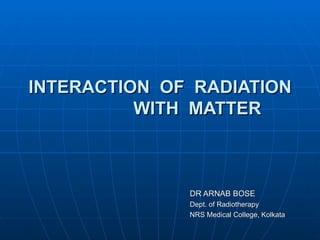 INTERACTION OF RADIATION
          WITH MATTER



              DR ARNAB BOSE
              Dept. of Radiotherapy
              NRS Medical College, Kolkata
 