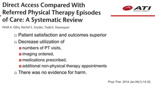  Patient satisfaction and outcomes superior
 Decrease utilization of
 numbers of PT visits,
 imaging ordered,
 medications prescribed,
 additional non-physical therapy appointments
 There was no evidence for harm.
Phys Ther. 2014 Jan;94(1):14-30.
 