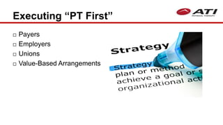 Executing “PT First”
 Payers
 Employers
 Unions
 Value-Based Arrangements
 