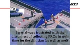 I was always frustrated with the
disconnect of collecting PROs in real-
time for the clinician (as well as me!)
 