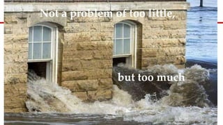 Not a problem of too little,
but too much
 