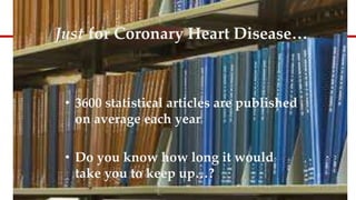 • 3600 statistical articles are published
on average each year
• Do you know how long it would
take you to keep up…?
Just for Coronary Heart Disease…
 