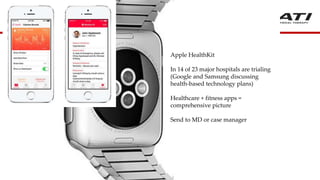 Apple HealthKit
In 14 of 23 major hospitals are trialing
(Google and Samsung discussing
health-based technology plans)
Healthcare + fitness apps =
comprehensive picture
Send to MD or case manager
 