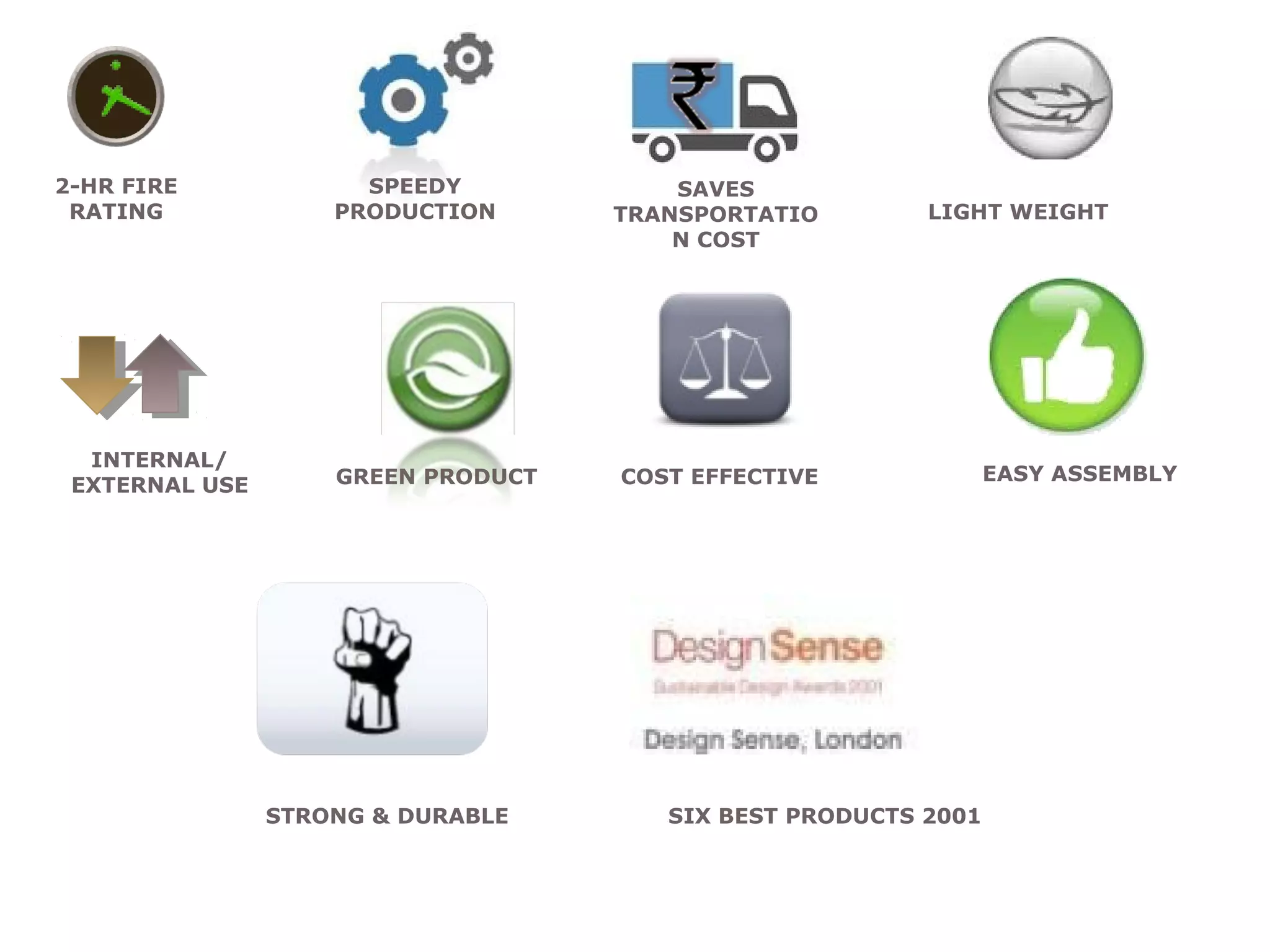 2-HR FIRE
RATING
SAVES
TRANSPORTATIO
N COST
SPEEDY
PRODUCTION
INTERNAL/
EXTERNAL USE
LIGHT WEIGHT
GREEN PRODUCT COST EFFECTIVE EASY ASSEMBLY
STRONG & DURABLE SIX BEST PRODUCTS 2001
 