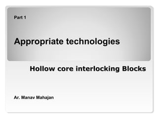 Hollow core interlocking BlocksHollow core interlocking Blocks
Part 1
Appropriate technologies
Ar. Manav Mahajan
 