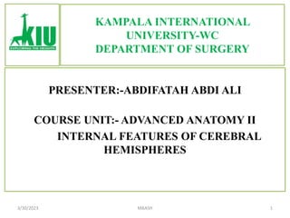 KAMPALA INTERNATIONAL
UNIVERSITY-WC
DEPARTMENT OF SURGERY
PRESENTER:-ABDIFATAH ABDI ALI
COURSE UNIT:- ADVANCED ANATOMY II
INTERNAL FEATURES OF CEREBRAL
HEMISPHERES
3/30/2023 MAASH 1
 