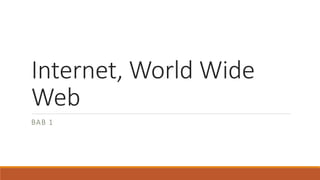 Internet, World Wide
Web
BAB 1
 