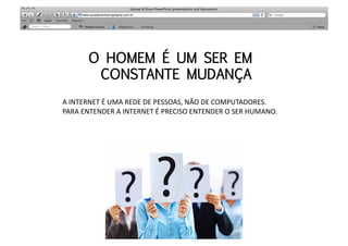 O HOMEM É UM SER EM
           CONSTANTE MUDANÇA
A	
  INTERNET	
  É	
  UMA	
  REDE	
  DE	
  PESSOAS,	
  NÃO	
  DE	
  COMPUTADORES.	
  
PARA	
  ENTENDER	
  A	
  INTERNET	
  É	
  PRECISO	
  ENTENDER	
  O	
  SER	
  HUMANO.	
  
 