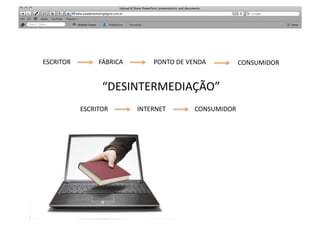 ESCRITOR	
            FÁBRICA	
            PONTO	
  DE	
  VENDA	
             CONSUMIDOR	
  


                       “DESINTERMEDIAÇÃO”	
  
               ESCRITOR	
            INTERNET	
              CONSUMIDOR	
  
                                    RELACIONAMENTO	
  
                                       RELEVÂNCIA	
  
 
