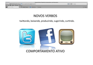 NOVOS	
  VERBOS	
  
twibando,	
  baixando,	
  produzindo,	
  sugerindo,	
  cur>ndo.	
  




                      RELACIONAMENTO	
  
                         RELEVÂNCIA	
  




       COMPORTAMENTO	
  ATIVO	
  
 